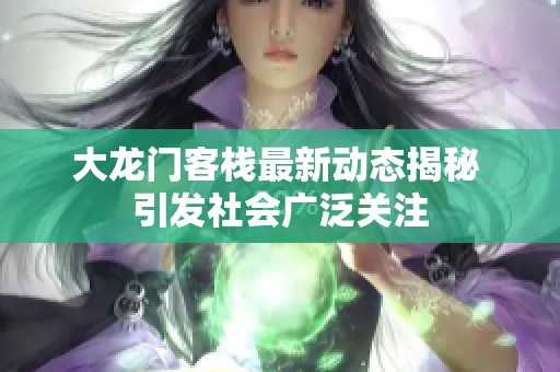大龙门客栈最新动态揭秘 引发社会广泛关注