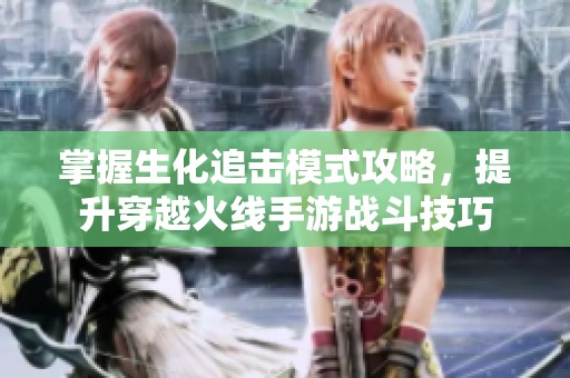 掌握生化追击模式攻略，提升穿越火线手游战斗技巧