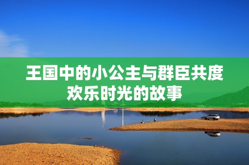 王国中的小公主与群臣共度欢乐时光的故事