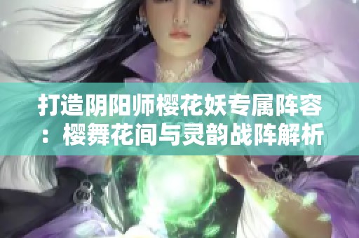 打造阴阳师樱花妖专属阵容：樱舞花间与灵韵战阵解析