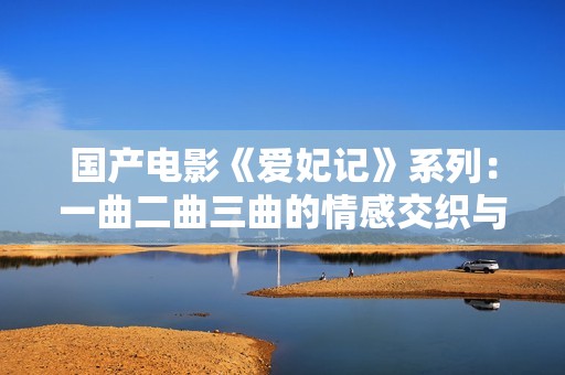 国产电影《爱妃记》系列：一曲二曲三曲的情感交织与故事延展