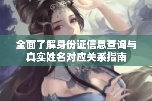 全面了解身份证信息查询与真实姓名对应关系指南