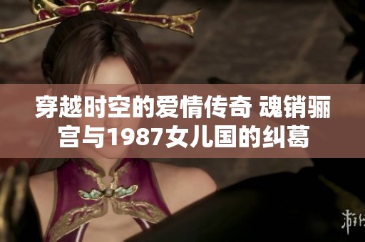 穿越时空的爱情传奇 魂销骊宫与1987女儿国的纠葛