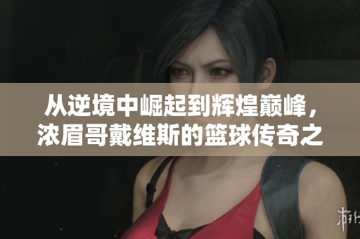 从逆境中崛起到辉煌巅峰，浓眉哥戴维斯的篮球传奇之旅