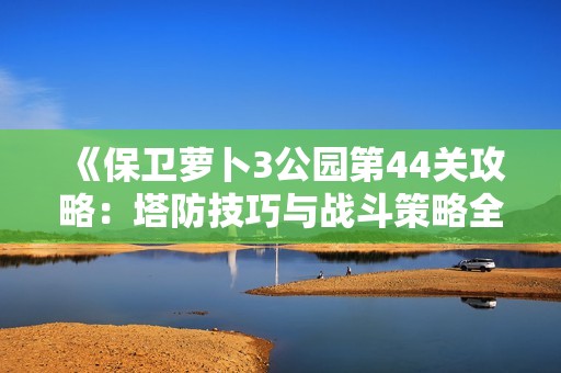 《保卫萝卜3公园第44关攻略：塔防技巧与战斗策略全面解析》