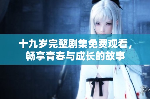 十九岁完整剧集免费观看，畅享青春与成长的故事