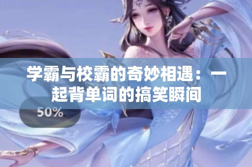 学霸与校霸的奇妙相遇：一起背单词的搞笑瞬间