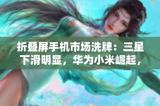 折叠屏手机市场洗牌：三星下滑明显，华为小米崛起，联想异军突起