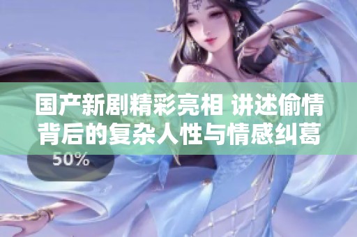 国产新剧精彩亮相 讲述偷情背后的复杂人性与情感纠葛