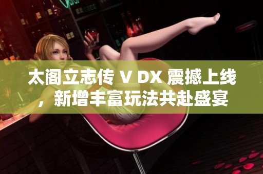 太阁立志传 V DX 震撼上线，新增丰富玩法共赴盛宴