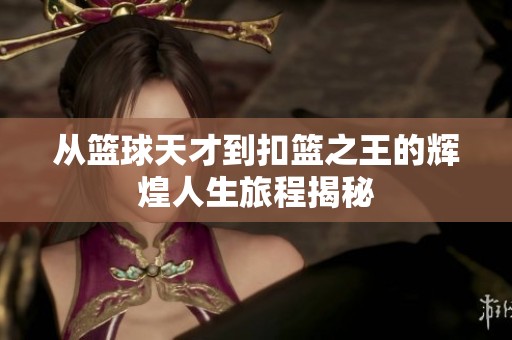 从篮球天才到扣篮之王的辉煌人生旅程揭秘