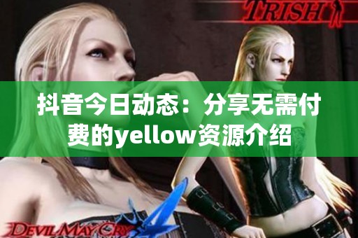 抖音今日动态：分享无需付费的yellow资源介绍