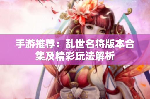 手游推荐：乱世名将版本合集及精彩玩法解析