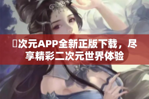囧次元APP全新正版下载，尽享精彩二次元世界体验