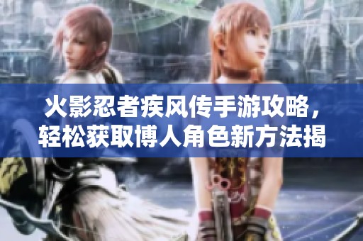 火影忍者疾风传手游攻略，轻松获取博人角色新方法揭秘