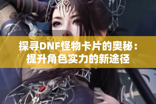 探寻DNF怪物卡片的奥秘：提升角色实力的新途径