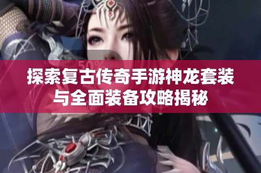 探索复古传奇手游神龙套装与全面装备攻略揭秘