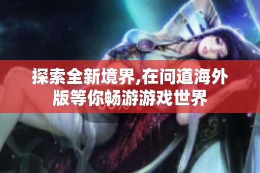 探索全新境界,在问道海外版等你畅游游戏世界