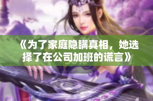 《为了家庭隐瞒真相，她选择了在公司加班的谎言》