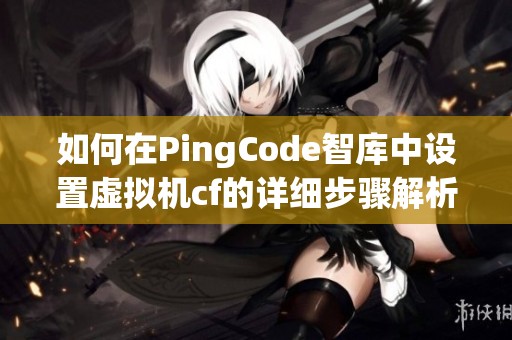 如何在PingCode智库中设置虚拟机cf的详细步骤解析