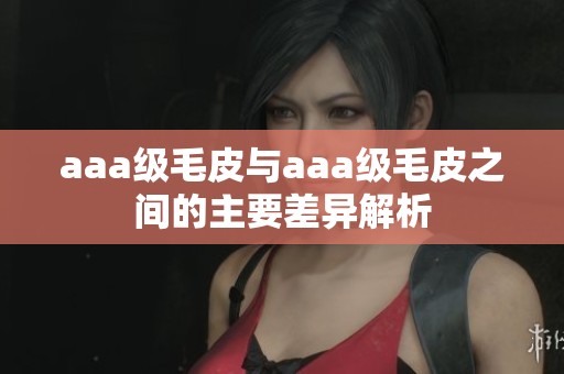 aaa级毛皮与aaa级毛皮之间的主要差异解析