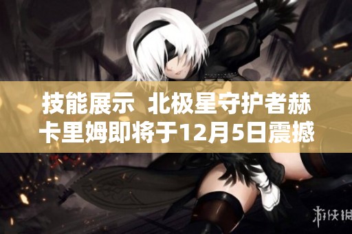 技能展示  北极星守护者赫卡里姆即将于12月5日震撼上线