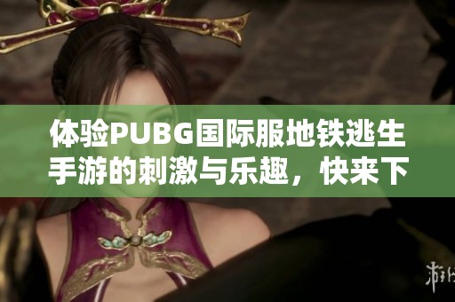 体验PUBG国际服地铁逃生手游的刺激与乐趣，快来下载吧