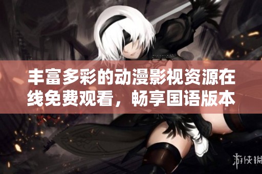 丰富多彩的动漫影视资源在线免费观看，畅享国语版本