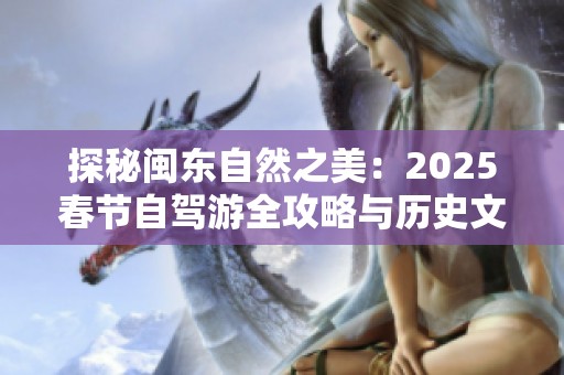 探秘闽东自然之美：2025春节自驾游全攻略与历史文化体验