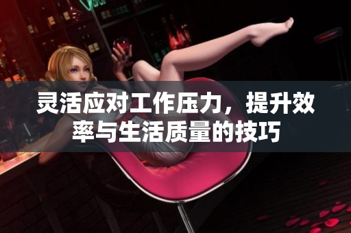 灵活应对工作压力，提升效率与生活质量的技巧