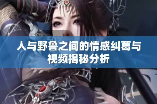 人与野鲁之间的情感纠葛与视频揭秘分析