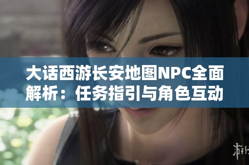 大话西游长安地图NPC全面解析：任务指引与角色互动一览