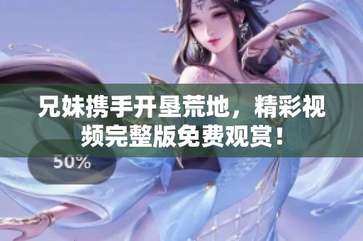 兄妹携手开垦荒地，精彩视频完整版免费观赏！