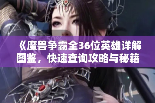 《魔兽争霸全36位英雄详解图鉴，快速查询攻略与秘籍》