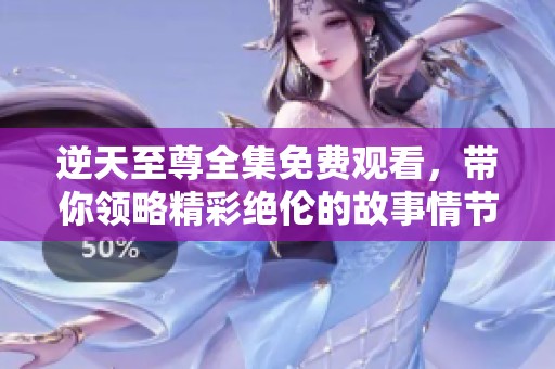 逆天至尊全集免费观看，带你领略精彩绝伦的故事情节与角色发展