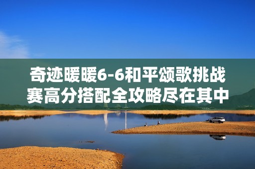 奇迹暖暖6-6和平颂歌挑战赛高分搭配全攻略尽在其中