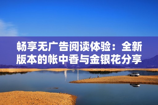 畅享无广告阅读体验：全新版本的帐中香与金银花分享