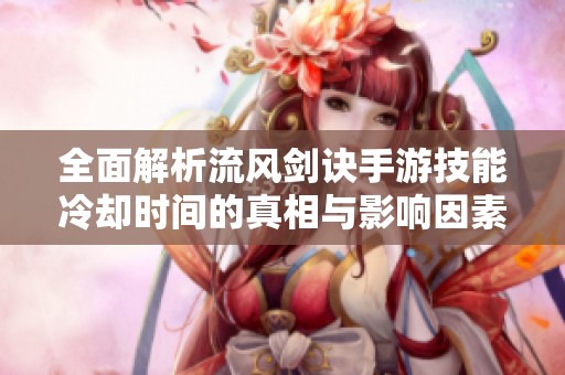 全面解析流风剑诀手游技能冷却时间的真相与影响因素