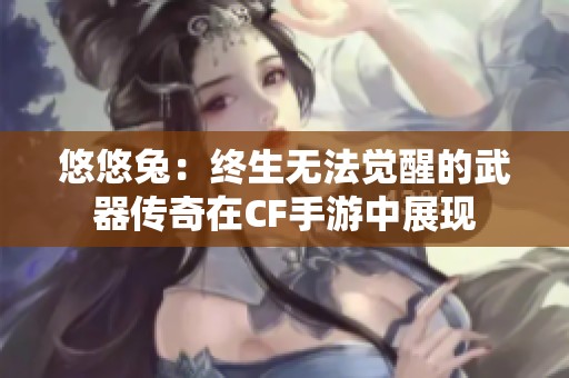 悠悠兔：终生无法觉醒的武器传奇在CF手游中展现
