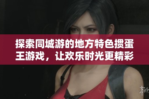探索同城游的地方特色掼蛋王游戏，让欢乐时光更精彩