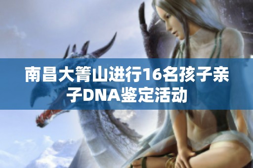 南昌大箐山进行16名孩子亲子DNA鉴定活动