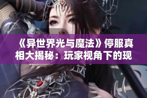 《异世界光与魔法》停服真相大揭秘：玩家视角下的现状解析