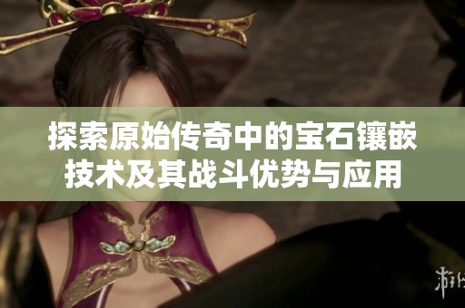 探索原始传奇中的宝石镶嵌技术及其战斗优势与应用