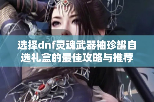 选择dnf灵魂武器袖珍罐自选礼盒的最佳攻略与推荐