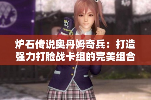 炉石传说奥丹姆奇兵：打造强力打脸战卡组的完美组合与实战技巧