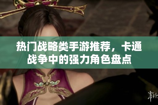热门战略类手游推荐，卡通战争中的强力角色盘点
