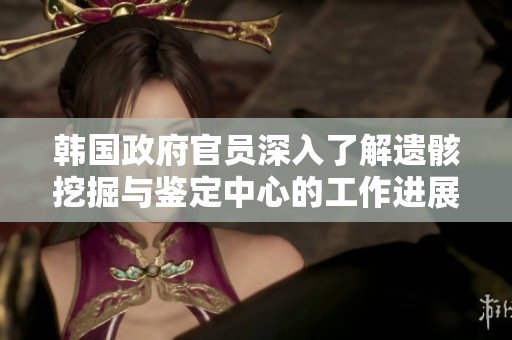 韩国政府官员深入了解遗骸挖掘与鉴定中心的工作进展与成效