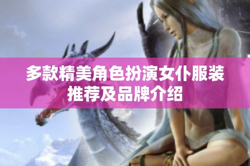 多款精美角色扮演女仆服装推荐及品牌介绍