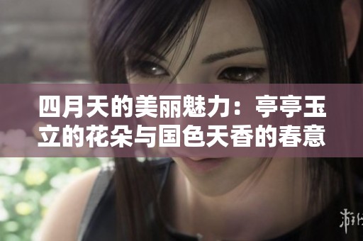 四月天的美丽魅力：亭亭玉立的花朵与国色天香的春意