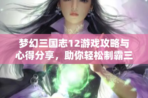 梦幻三国志12游戏攻略与心得分享，助你轻松制霸三国世界